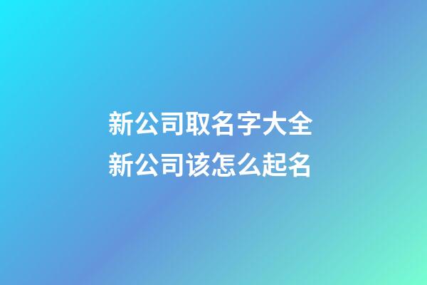 新公司取名字大全 新公司该怎么起名-第1张-公司起名-玄机派
